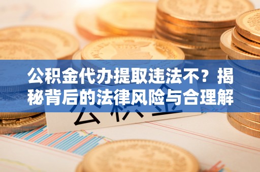 元江公积金代办提取违法不？揭秘背后的法律风险与合理解决方案
