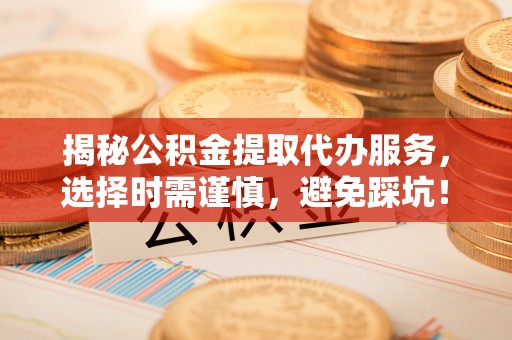 元江揭秘公积金提取代办服务，选择时需谨慎，避免踩坑！