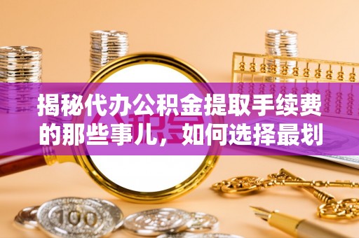 元江揭秘代办公积金提取手续费的那些事儿，如何选择最划算的服务？