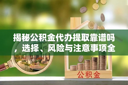 元江揭秘公积金代办提取靠谱吗，选择、风险与注意事项全解析