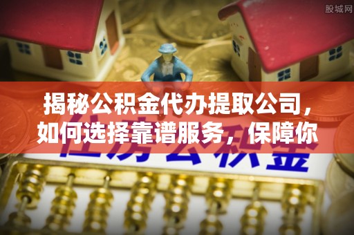 元江揭秘公积金代办提取公司，如何选择靠谱服务，保障你的资金安全