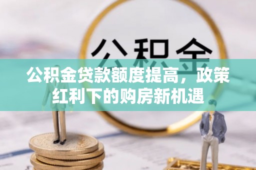 元江公积金贷款额度提高，政策红利下的购房新机遇