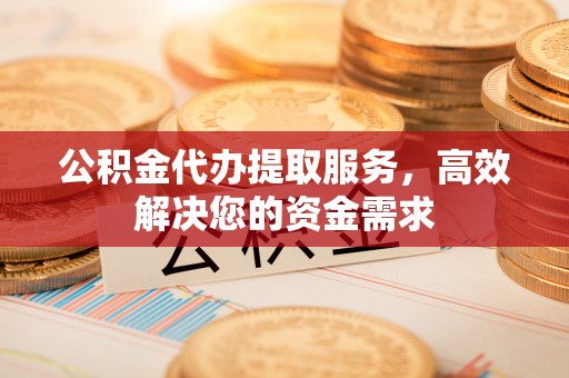 元江公积金代办提取服务，高效解决您的资金需求