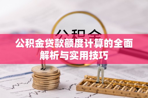 元江公积金贷款额度计算的全面解析与实用技巧