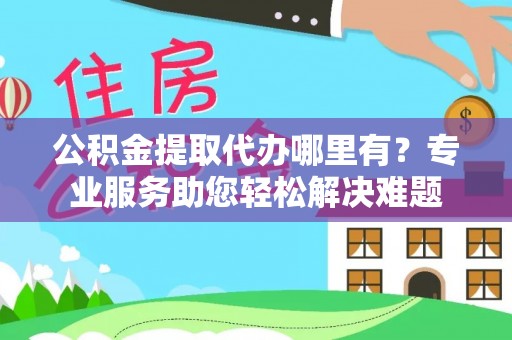 元江公积金提取代办哪里有？专业服务助您轻松解决难题