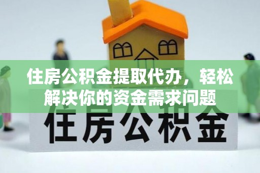 元江住房公积金提取代办，轻松解决你的资金需求问题