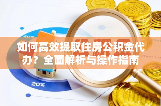 元江如何高效提取住房公积金代办？全面解析与操作指南