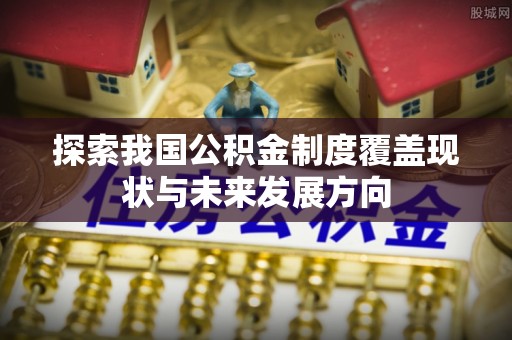 元江探索我国公积金制度覆盖现状与未来发展方向
