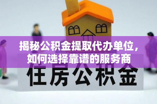 元江揭秘公积金提取代办单位，如何选择靠谱的服务商