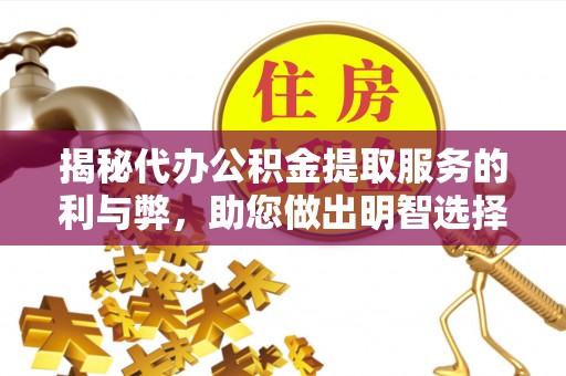 元江揭秘代办公积金提取服务的利与弊，助您做出明智选择