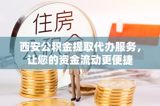 元江西安公积金提取代办服务，让您的资金流动更便捷
