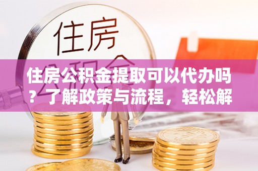 元江住房公积金提取可以代办吗？了解政策与流程，轻松解决你的疑问
