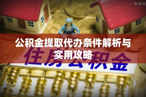元江公积金提取代办条件解析与实用攻略