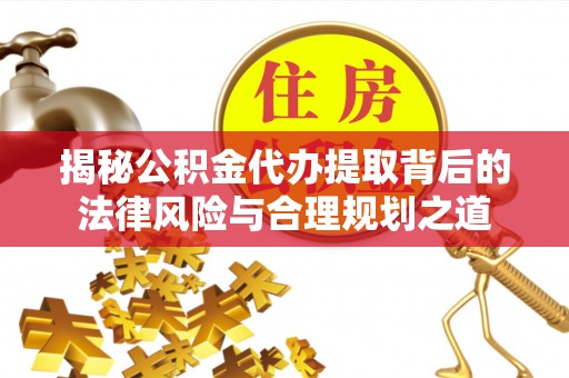 元江揭秘公积金代办提取背后的法律风险与合理规划之道