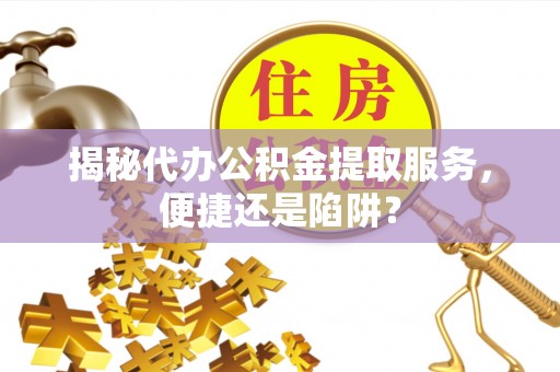 元江揭秘代办公积金提取服务，便捷还是陷阱？