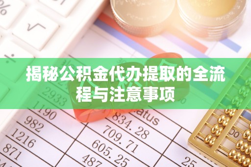 元江揭秘公积金代办提取的全流程与注意事项