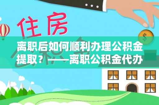 元江离职后如何顺利办理公积金提取？——离职公积金代办提取全攻略