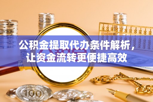 元江公积金提取代办条件解析，让资金流转更便捷高效