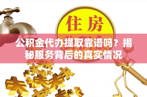 元江公积金代办提取靠谱吗？揭秘服务背后的真实情况