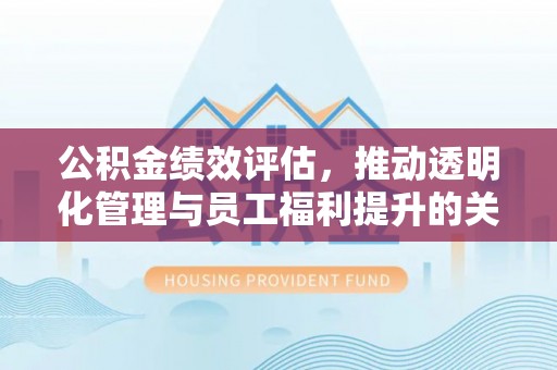 元江公积金绩效评估，推动透明化管理与员工福利提升的关键