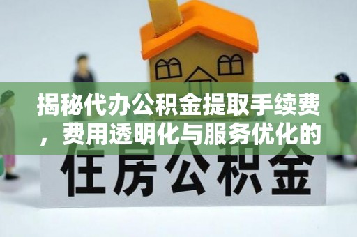 元江揭秘代办公积金提取手续费，费用透明化与服务优化的关键