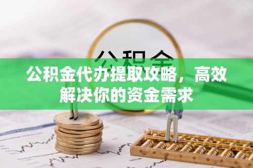 元江公积金代办提取攻略，高效解决你的资金需求