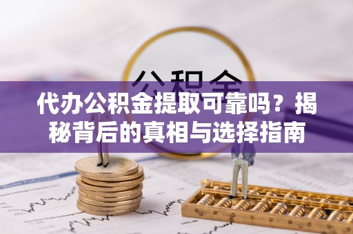 元江代办公积金提取可靠吗？揭秘背后的真相与选择指南