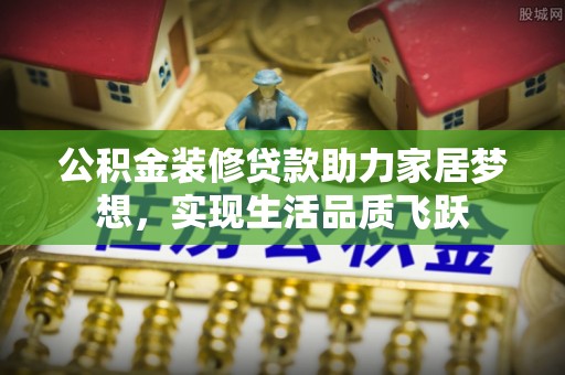 元江公积金装修贷款助力家居梦想，实现生活品质飞跃
