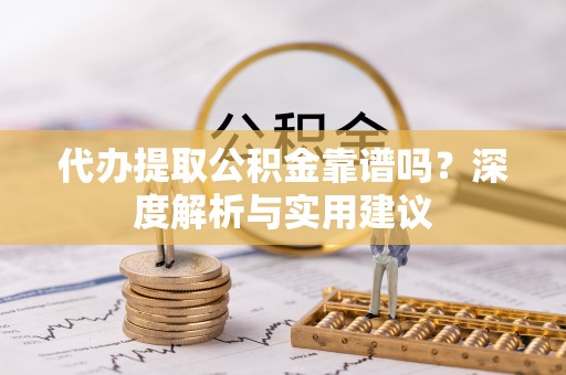 元江代办提取公积金靠谱吗？深度解析与实用建议