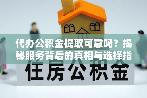元江代办公积金提取可靠吗？揭秘服务背后的真相与选择指南