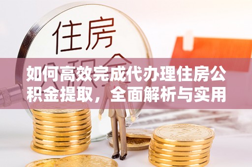 元江如何高效完成代办理住房公积金提取，全面解析与实用技巧