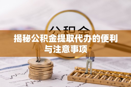 元江揭秘公积金提取代办的便利与注意事项