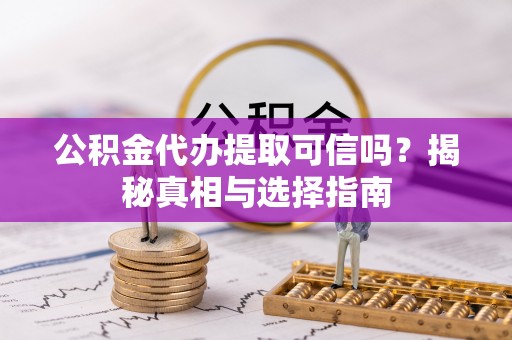 元江公积金代办提取可信吗？揭秘真相与选择指南