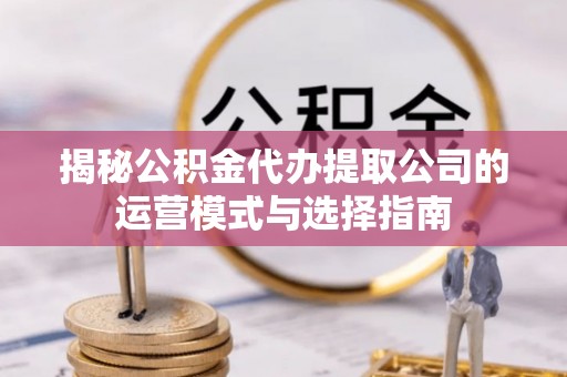 元江揭秘公积金代办提取公司的运营模式与选择指南
