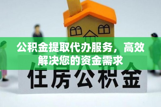元江公积金提取代办服务，高效解决您的资金需求