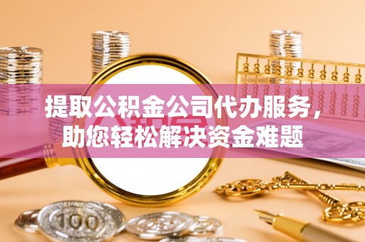元江提取公积金公司代办服务，助您轻松解决资金难题