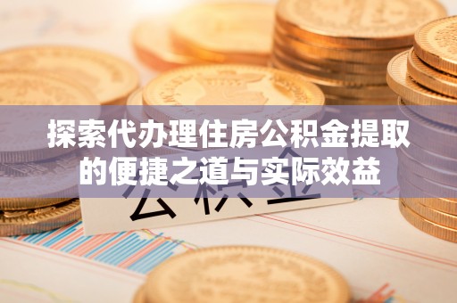 元江探索代办理住房公积金提取的便捷之道与实际效益