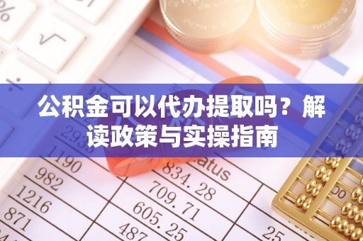 元江公积金可以代办提取吗？解读政策与实操指南