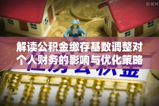 元江解读公积金缴存基数调整对个人财务的影响与优化策略