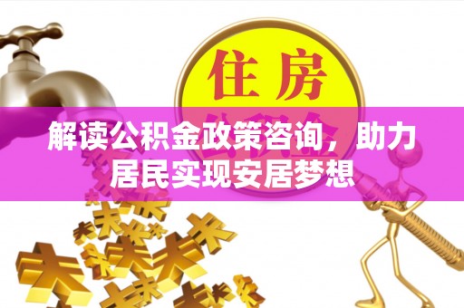 元江解读公积金政策咨询，助力居民实现安居梦想