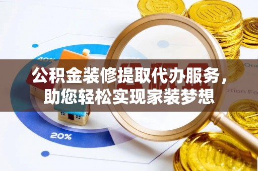 元江公积金装修提取代办服务，助您轻松实现家装梦想