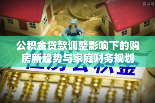 元江公积金贷款调整影响下的购房新趋势与家庭财务规划