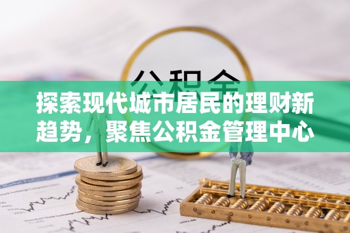 元江探索现代城市居民的理财新趋势，聚焦公积金管理中心的服务创新