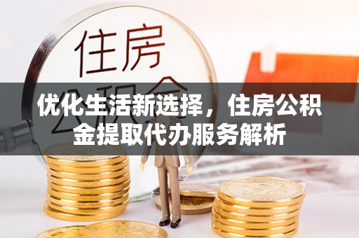 元江优化生活新选择，住房公积金提取代办服务解析