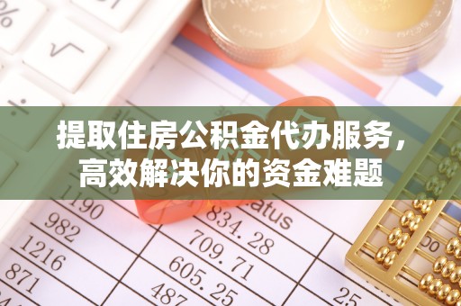 元江提取住房公积金代办服务，高效解决你的资金难题
