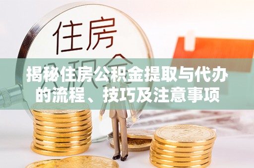 元江揭秘住房公积金提取与代办的流程、技巧及注意事项