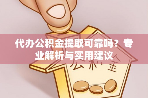 元江代办公积金提取可靠吗？专业解析与实用建议