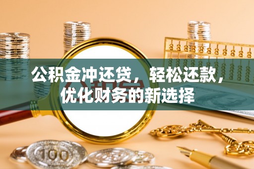 元江公积金冲还贷，轻松还款，优化财务的新选择