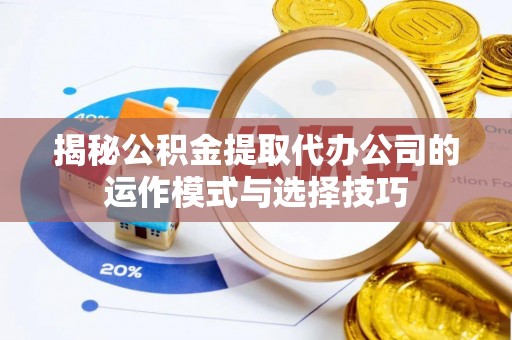 元江揭秘公积金提取代办公司的运作模式与选择技巧
