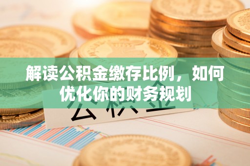元江解读公积金缴存比例，如何优化你的财务规划